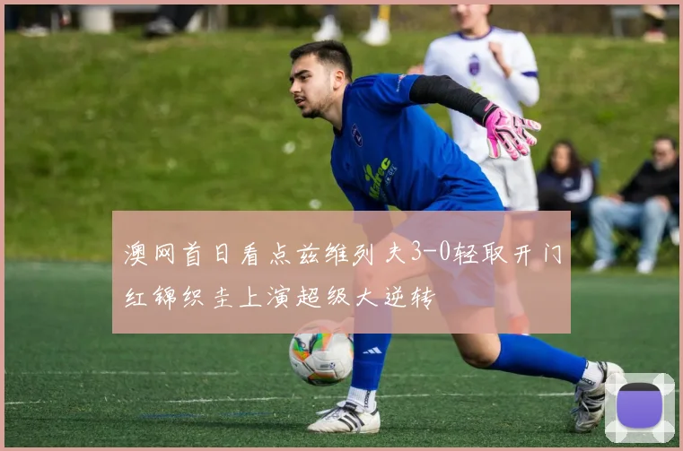 澳网首日看点兹维列夫3-0轻取开门红锦织圭上演超级大逆转