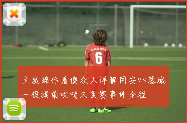 主裁操作看傻众人详解国安vs蓉城一役提前吹哨又复赛事件全程
