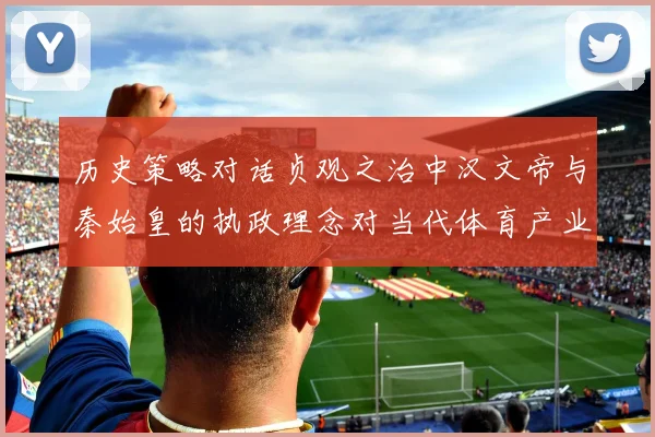 历史策略对话贞观之治中汉文帝与秦始皇的执政理念对当代体育产业发展的双重启示