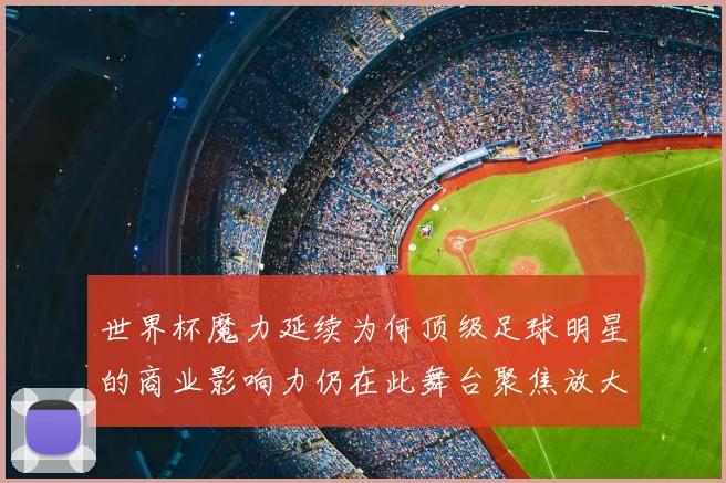 世界杯魔力延续为何顶级足球明星的商业影响力仍在此舞台聚焦放大