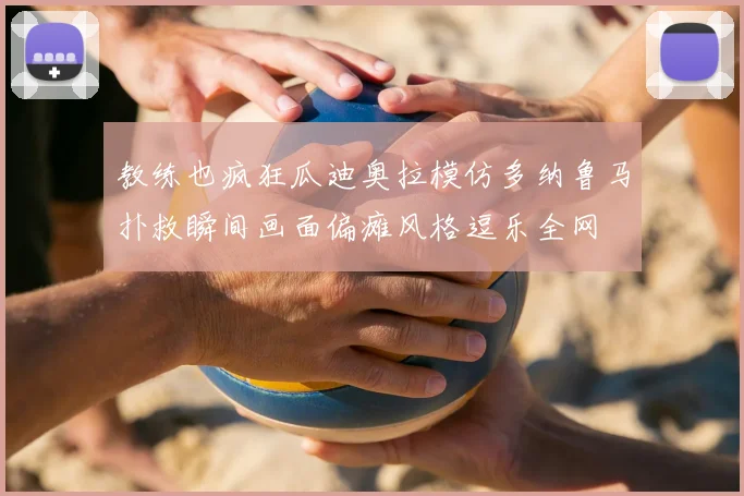 教练也疯狂瓜迪奥拉模仿多纳鲁马扑救瞬间画面偏瘫风格逗乐全网