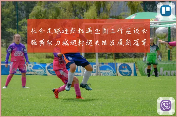 社会足球迎新机遇全国工作座谈会强调助力城超村超共绘发展新篇章