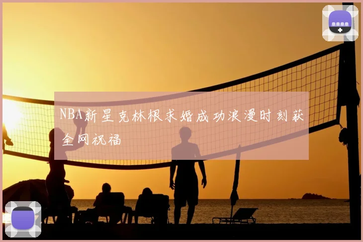 NBA新星克林根求婚成功浪漫时刻获全网祝福