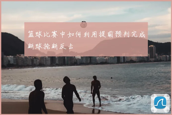 篮球比赛中如何利用提前预判完成断球抢断反击