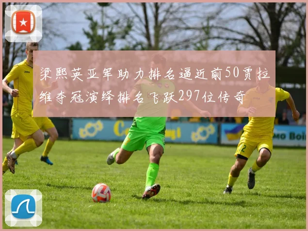 梁熙英亚军助力排名逼近前50贾拉维夺冠演绎排名飞跃297位传奇