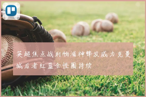 英超焦点战利物浦神锋发威力克曼城后者红蓝会怪圈持续