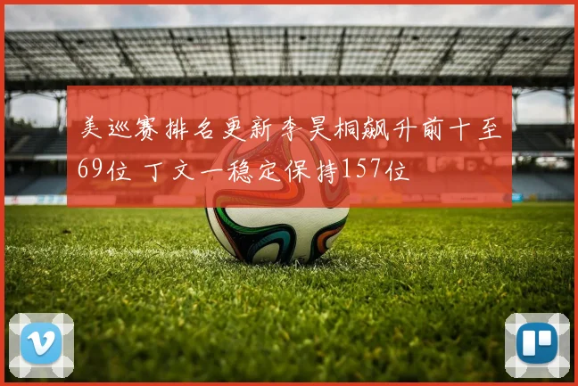 美巡赛排名更新李昊桐飙升前十至69位 丁文一稳定保持157位