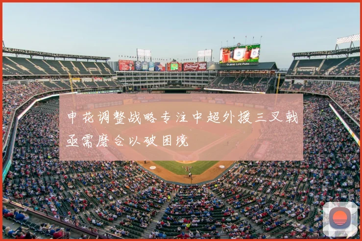 申花调整战略专注中超外援三叉戟亟需磨合以破困境