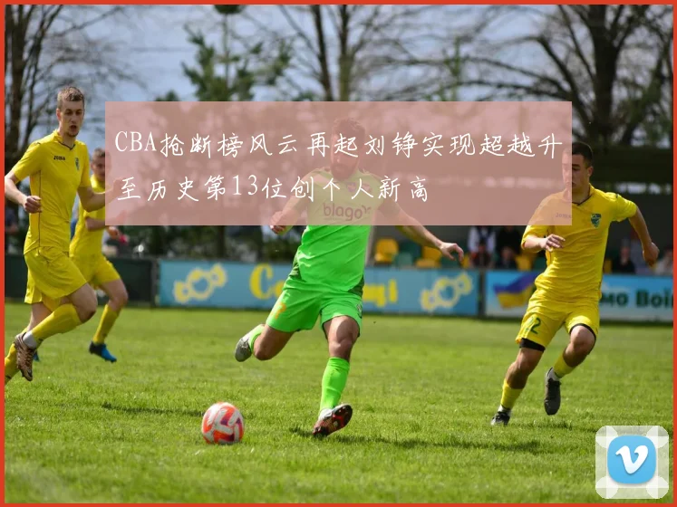 CBA抢断榜风云再起刘铮实现超越升至历史第13位创个人新高