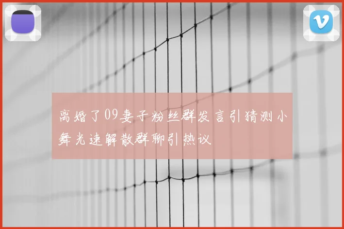 离婚了09妻子粉丝群发言引猜测小舞光速解散群聊引热议