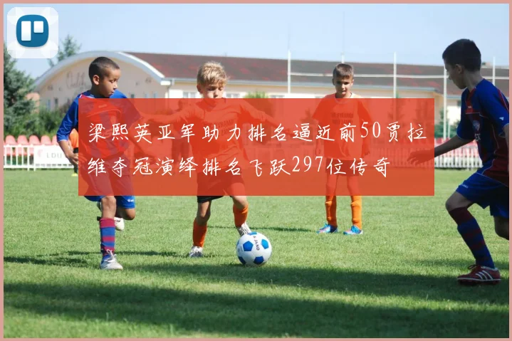 梁熙英亚军助力排名逼近前50贾拉维夺冠演绎排名飞跃297位传奇