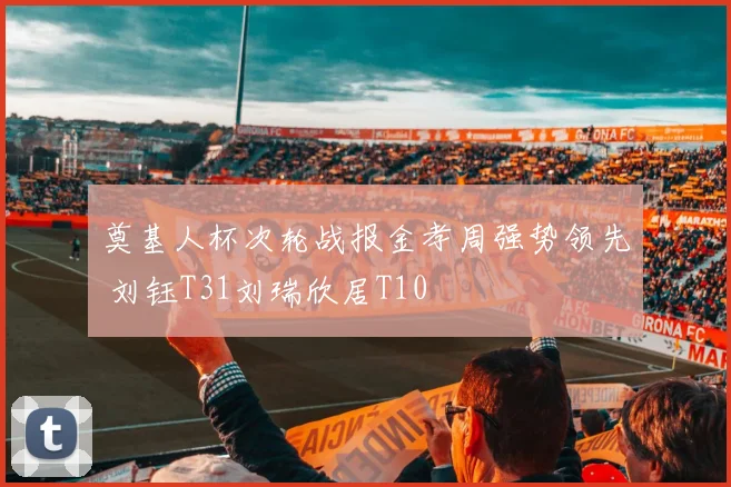 奠基人杯次轮战报金孝周强势领先 刘钰T31刘瑞欣居T10