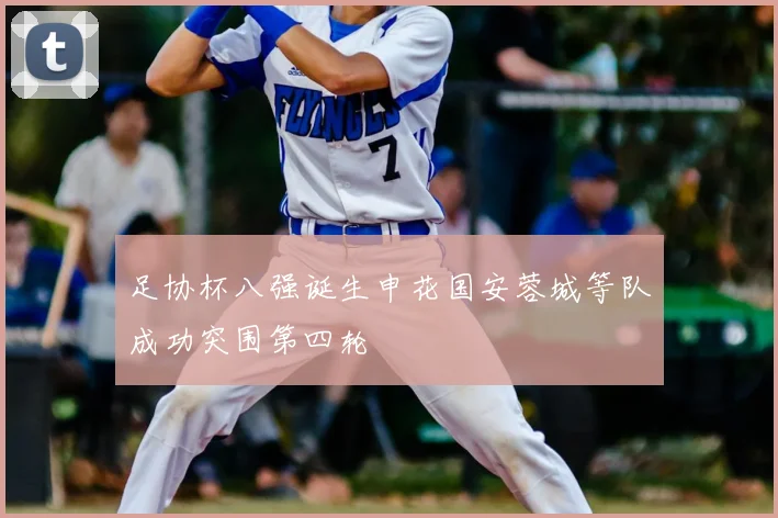 足协杯八强诞生申花国安蓉城等队成功突围第四轮