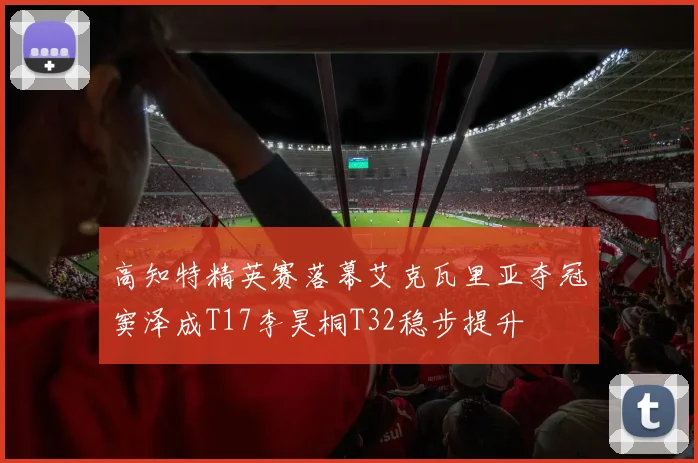 高知特精英赛落幕艾克瓦里亚夺冠窦泽成T17李昊桐T32稳步提升