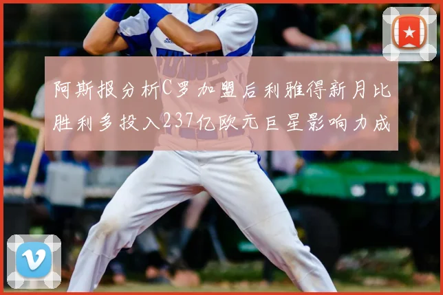 阿斯报分析C罗加盟后利雅得新月比胜利多投入237亿欧元巨星影响力成关键