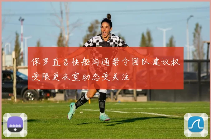 保罗直言快船沟通禁令团队建议权受限更衣室动态受关注