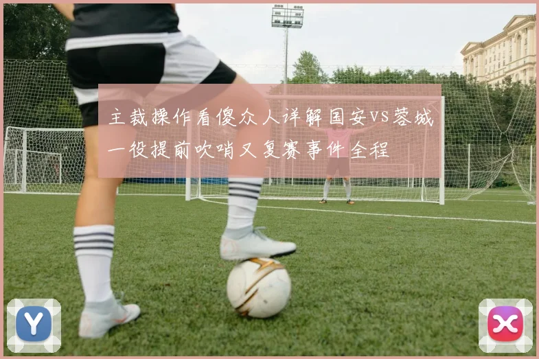 主裁操作看傻众人详解国安vs蓉城一役提前吹哨又复赛事件全程