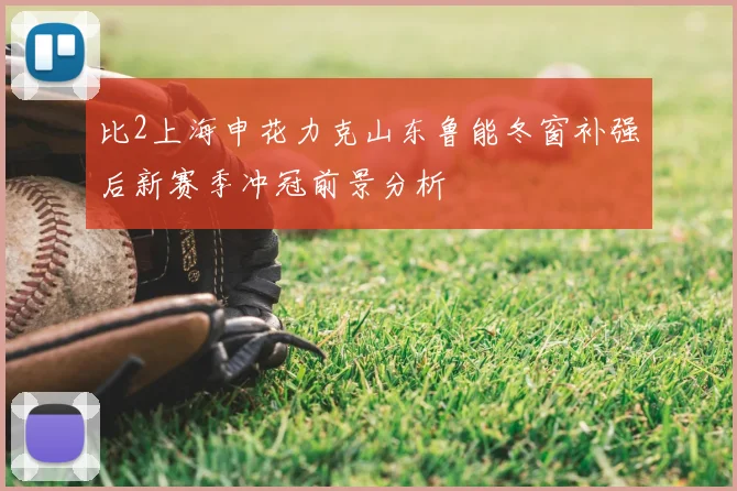 比2上海申花力克山东鲁能冬窗补强后新赛季冲冠前景分析